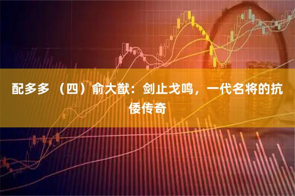 配多多 （四）俞大猷：剑止戈鸣，一代名将的抗倭传奇