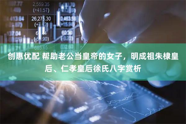 创惠优配 帮助老公当皇帝的女子，明成祖朱棣皇后、仁孝皇后徐氏八字赏析
