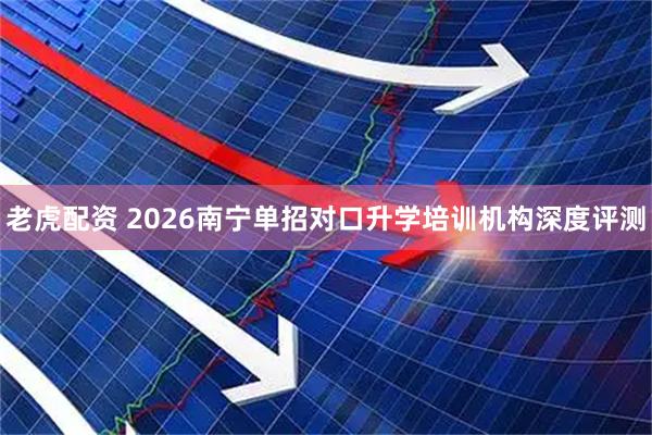 老虎配资 2026南宁单招对口升学培训机构深度评测