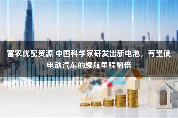 富农优配资源 中国科学家研发出新电池，有望使电动汽车的续航里程翻倍
