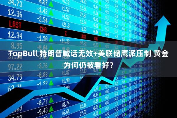 TopBull 特朗普喊话无效+美联储鹰派压制 黄金为何仍被看好？
