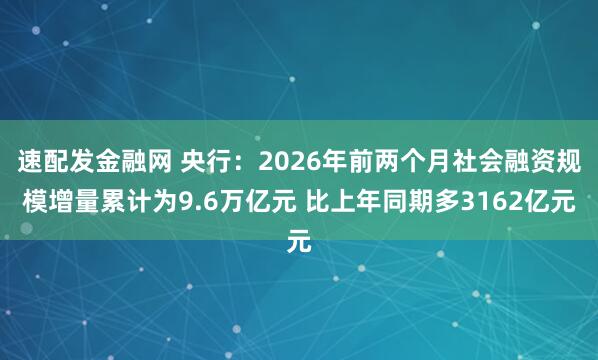 速配发金融网 央行：2026年前两个月社会融资规模增量累计为9.6万亿元 比上年同期多3162亿元