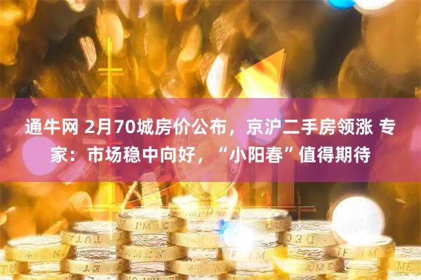 通牛网 2月70城房价公布，京沪二手房领涨 专家：市场稳中向好，“小阳春”值得期待