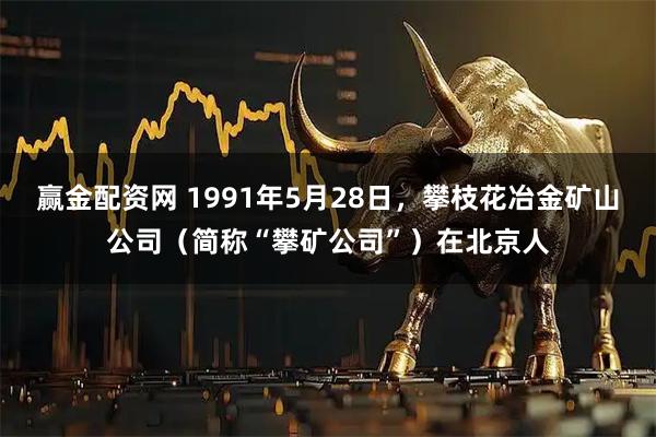 赢金配资网 1991年5月28日，攀枝花冶金矿山公司（简称“攀矿公司”）在北京人