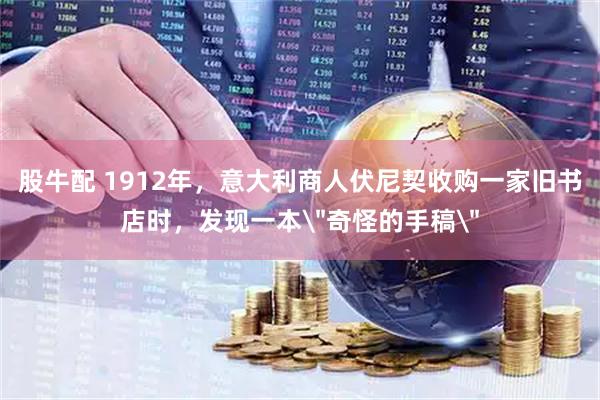 股牛配 1912年，意大利商人伏尼契收购一家旧书店时，发现一本＂奇怪的手稿＂