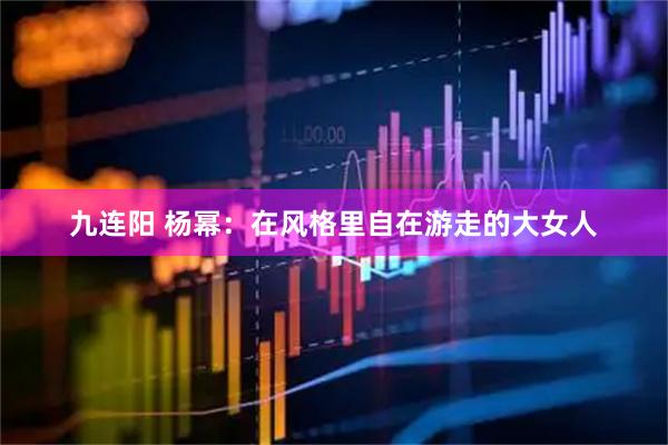 九连阳 杨幂：在风格里自在游走的大女人