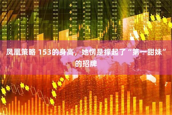 凤凰策略 153的身高，她愣是撑起了“第一甜妹”的招牌