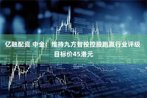 亿融配资 中金：维持九方智投控股跑赢行业评级 目标价45港元