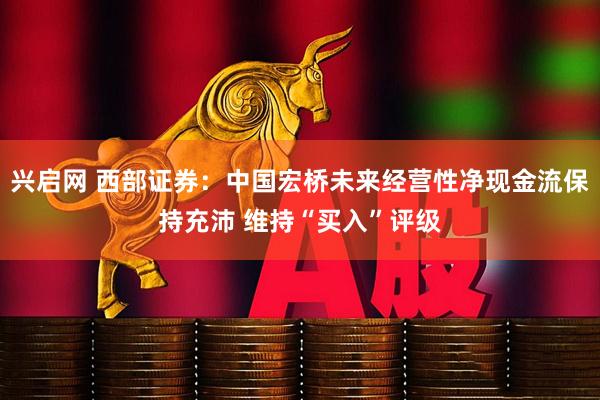兴启网 西部证券：中国宏桥未来经营性净现金流保持充沛 维持“买入”评级