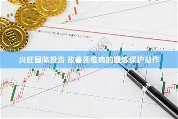 兴旺国际投资 改善颈椎病的锻炼保护动作