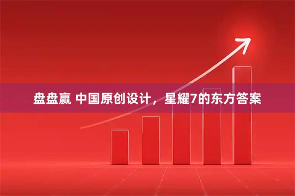 盘盘赢 中国原创设计，星耀7的东方答案