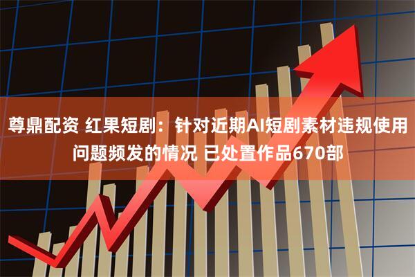 尊鼎配资 红果短剧：针对近期AI短剧素材违规使用问题频发的情况 已处置作品670部