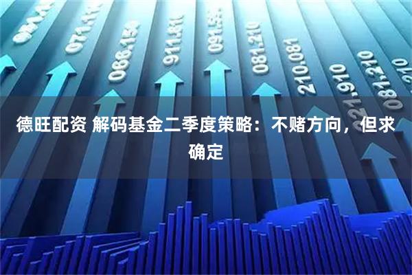 德旺配资 解码基金二季度策略：不赌方向，但求确定