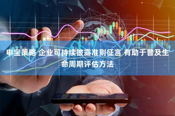 申宝策略 企业可持续披露准则征言 有助于普及生命周期评估方法