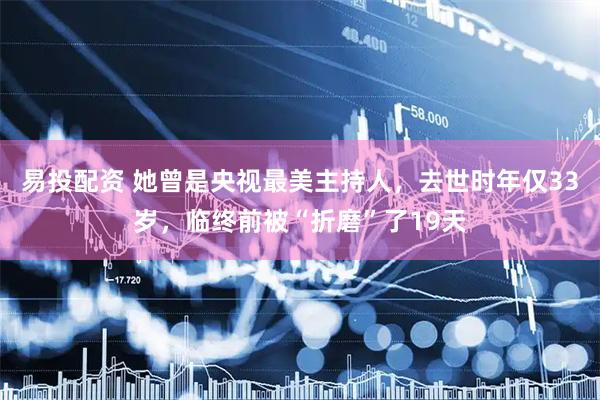 易投配资 她曾是央视最美主持人，去世时年仅33岁，临终前被“折磨”了19天