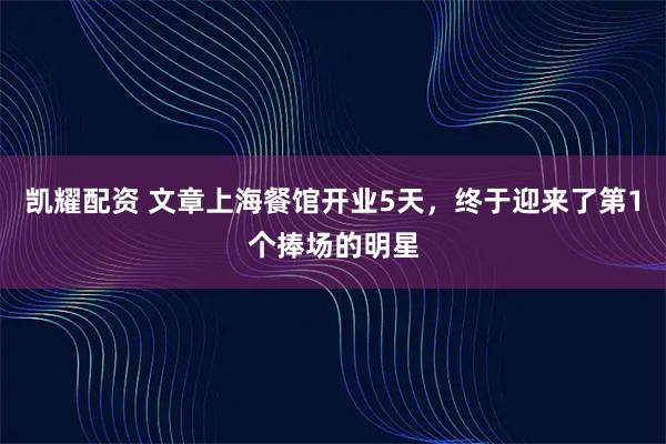 凯耀配资 文章上海餐馆开业5天，终于迎来了第1个捧场的明星