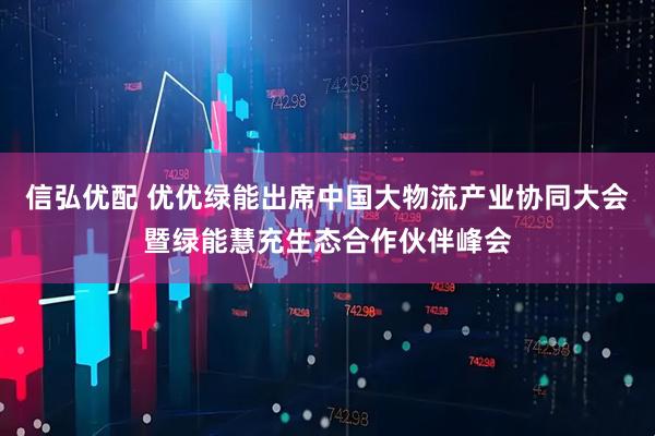 信弘优配 优优绿能出席中国大物流产业协同大会暨绿能慧充生态合作伙伴峰会