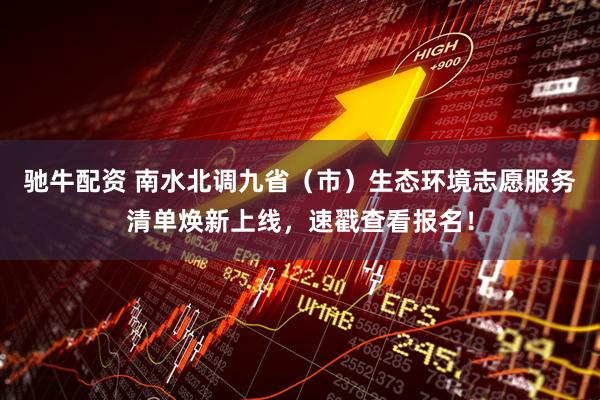 驰牛配资 南水北调九省（市）生态环境志愿服务清单焕新上线，速戳查看报名！