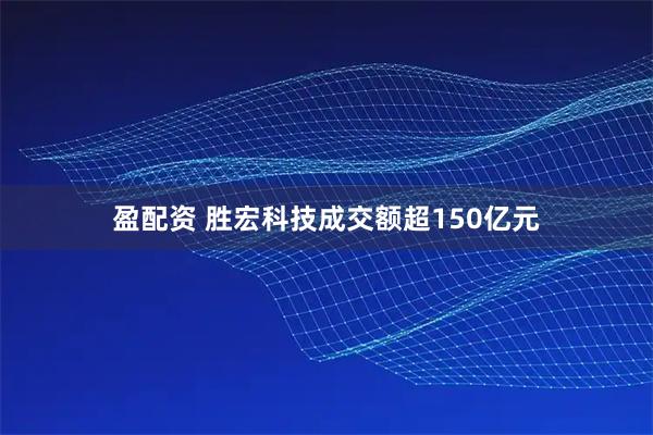 盈配资 胜宏科技成交额超150亿元