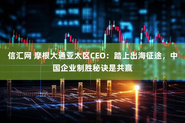 信汇网 摩根大通亚太区CEO：踏上出海征途，中国企业制胜秘诀是共赢