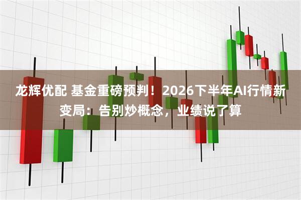 龙辉优配 基金重磅预判！2026下半年AI行情新变局：告别炒概念，业绩说了算