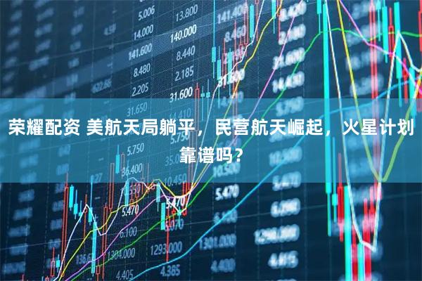 荣耀配资 美航天局躺平，民营航天崛起，火星计划靠谱吗？