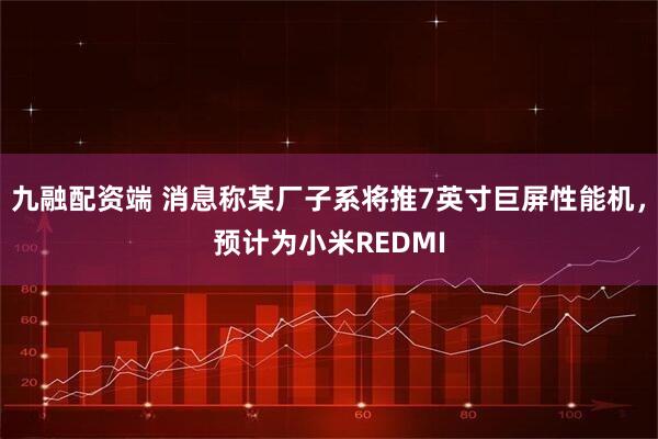 九融配资端 消息称某厂子系将推7英寸巨屏性能机，预计为小米REDMI
