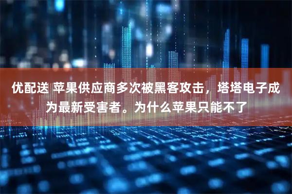 优配送 苹果供应商多次被黑客攻击，塔塔电子成为最新受害者。为什么苹果只能不了