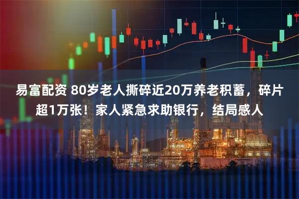 易富配资 80岁老人撕碎近20万养老积蓄，碎片超1万张！家人紧急求助银行，结局感人