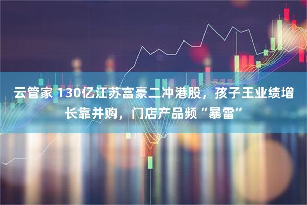 云管家 130亿江苏富豪二冲港股，孩子王业绩增长靠并购，门店产品频“暴雷”
