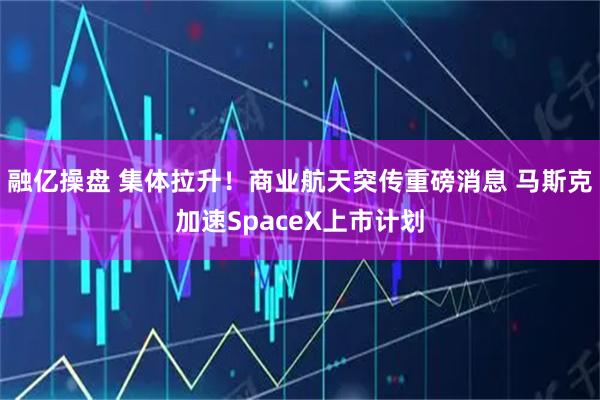 融亿操盘 集体拉升！商业航天突传重磅消息 马斯克加速SpaceX上市计划