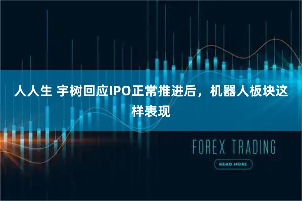人人生 宇树回应IPO正常推进后，机器人板块这样表现