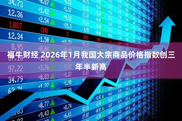 福牛财经 2026年1月我国大宗商品价格指数创三年半新高