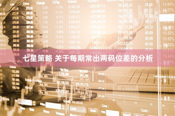 七星策略 关于每期常出两码位差的分析