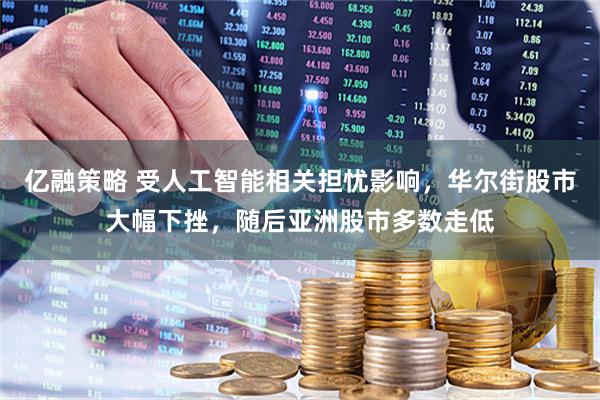 亿融策略 受人工智能相关担忧影响，华尔街股市大幅下挫，随后亚洲股市多数走低