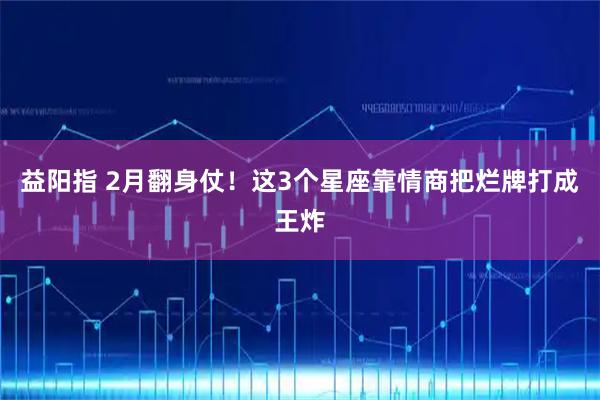 益阳指 2月翻身仗！这3个星座靠情商把烂牌打成王炸