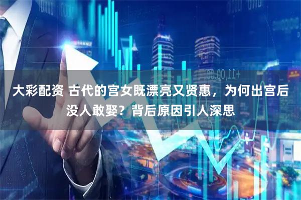 大彩配资 古代的宫女既漂亮又贤惠，为何出宫后没人敢娶？背后原因引人深思