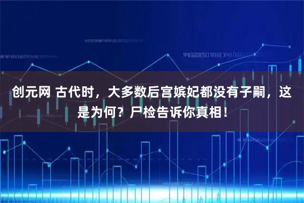 创元网 古代时，大多数后宫嫔妃都没有子嗣，这是为何？尸检告诉你真相！