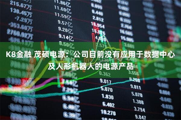 K8金融 茂硕电源：公司目前没有应用于数据中心及人形机器人的电源产品