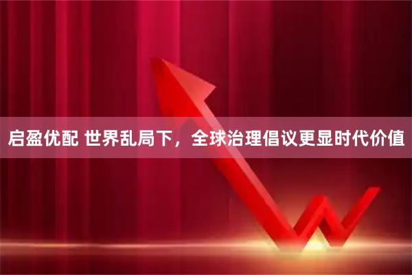 启盈优配 世界乱局下，全球治理倡议更显时代价值