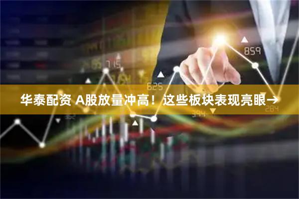 华泰配资 A股放量冲高！这些板块表现亮眼→
