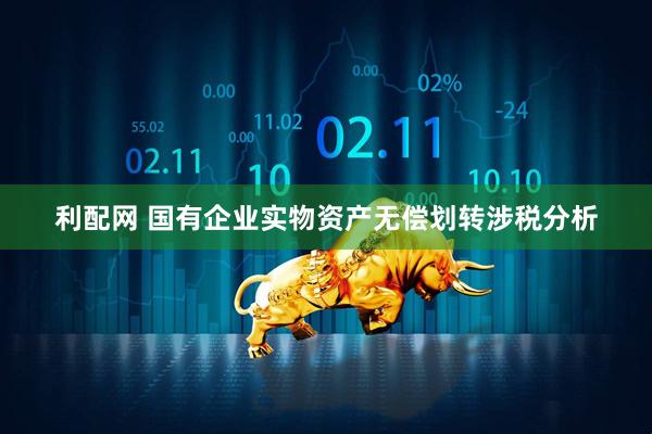 利配网 国有企业实物资产无偿划转涉税分析