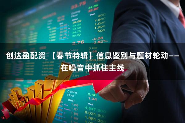 创达盈配资 【春节特辑】信息鉴别与题材轮动——在噪音中抓住主线