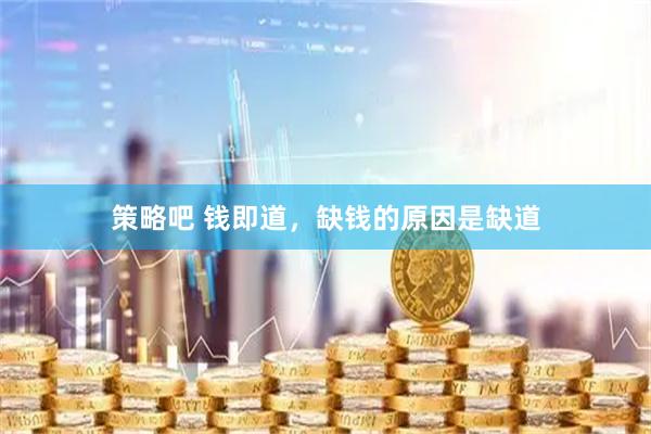 策略吧 钱即道，缺钱的原因是缺道