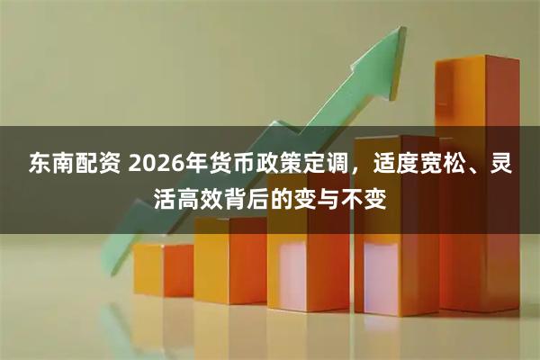 东南配资 2026年货币政策定调，适度宽松、灵活高效背后的变与不变