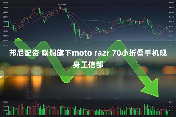 邦尼配资 联想旗下moto razr 70小折叠手机现身工信部