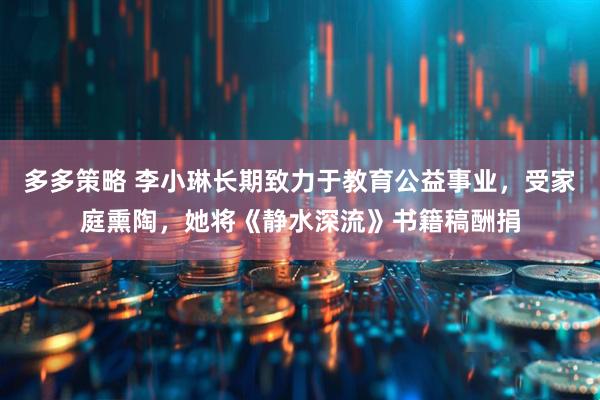 多多策略 李小琳长期致力于教育公益事业，受家庭熏陶，她将《静水深流》书籍稿酬捐