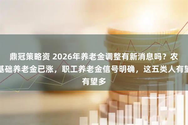鼎冠策略资 2026年养老金调整有新消息吗？农民基础养老金已涨，职工养老金信号明确，这五类人有望多