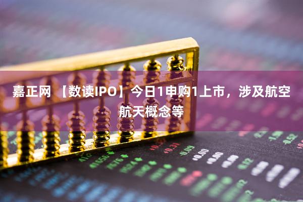 嘉正网 【数读IPO】今日1申购1上市，涉及航空航天概念等