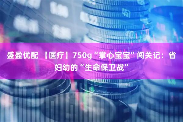 盛盈优配 【医疗】750g“掌心宝宝”闯关记：省妇幼的“生命保卫战”